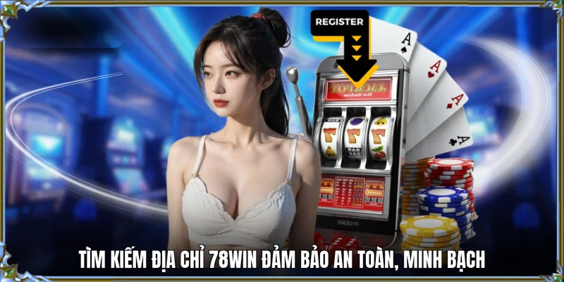 Tìm kiếm địa chỉ 78WIN đảm bảo an toàn, minh bạch